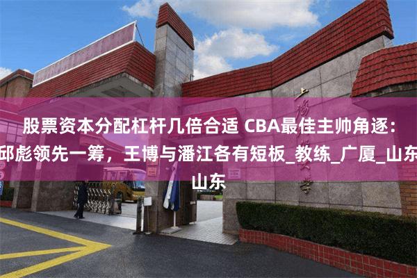 股票资本分配杠杆几倍合适 CBA最佳主帅角逐:邱彪领先一筹,王博与潘江各有短板_教练_广厦_山东