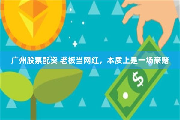 广州股票配资 老板当网红，本质上是一场豪赌