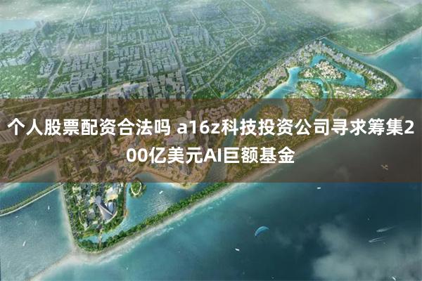 个人股票配资合法吗 a16z科技投资公司寻求筹集200亿美元AI巨额基金