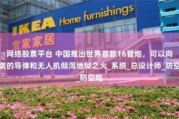 网络股票平台 中国推出世界首款16管炮，可以向来袭的导弹和无人机倾泻地狱之火_系统_总设计师_防空炮