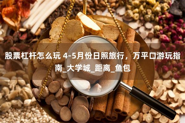 股票杠杆怎么玩 4-5月份日照旅行，万平口游玩指南_大学城_距离_鱼包