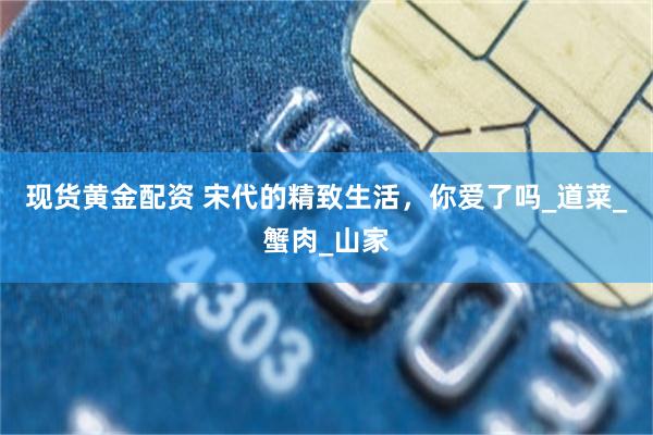 现货黄金配资 宋代的精致生活，你爱了吗_道菜_蟹肉_山家