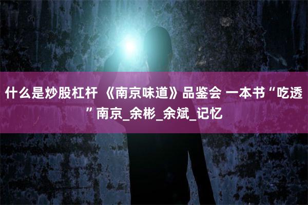 什么是炒股杠杆 《南京味道》品鉴会 一本书“吃透”南京_余彬_余斌_记忆