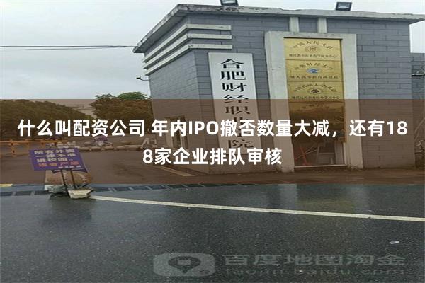 什么叫配资公司 年内IPO撤否数量大减，还有188家企业排队审核