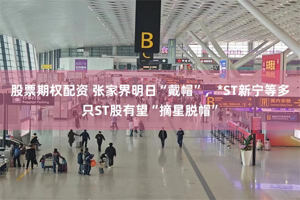 股票期权配资 张家界明日“戴帽”，*ST新宁等多只ST股有望“摘星脱帽”