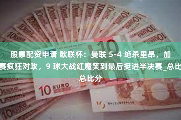 股票配资申请 欧联杯：曼联 5-4 绝杀里昂，加时赛疯狂对攻，9 球大战红魔笑到最后挺进半决赛_总比分