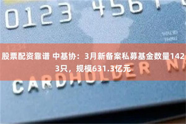 股票配资靠谱 中基协：3月新备案私募基金数量1423只，规模631.3亿元