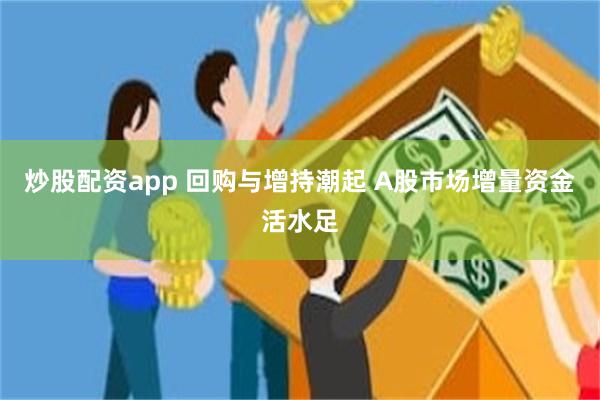 炒股配资app 回购与增持潮起 A股市场增量资金活水足