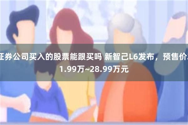 证券公司买入的股票能跟买吗 新智己L6发布，预售价21.99万~28.99万元