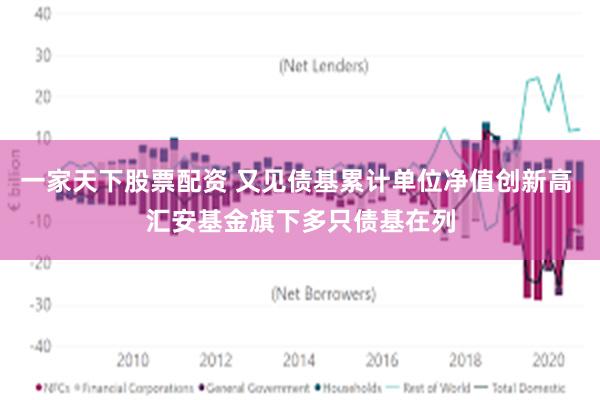 一家天下股票配资 又见债基累计单位净值创新高 汇安基金旗下多只债基在列