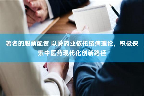 著名的股票配资 以岭药业依托络病理论，积极探索中医药现代化创新路径
