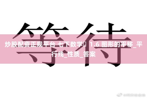 炒股配资正规平台 七下数学️1.6 图形的平移_平行线_性质_答案