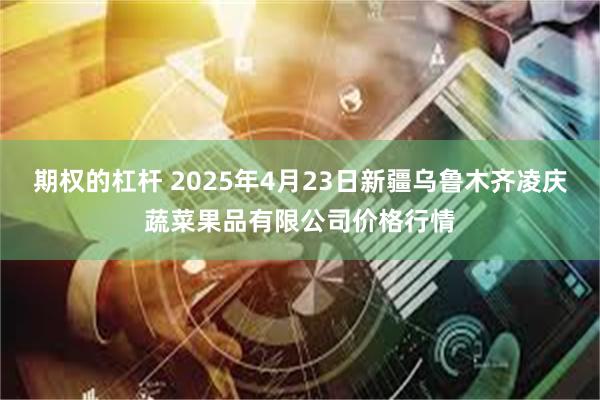 期权的杠杆 2025年4月23日新疆乌鲁木齐凌庆蔬菜果品有限公司价格行情