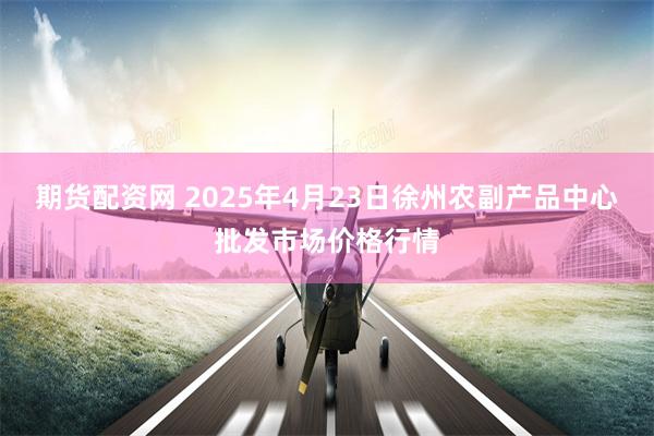期货配资网 2025年4月23日徐州农副产品中心批发市场价格行情