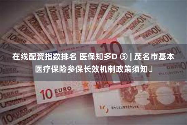 在线配资指数排名 医保知多D ⑤ | 茂名市基本医疗保险参保长效机制政策须知​