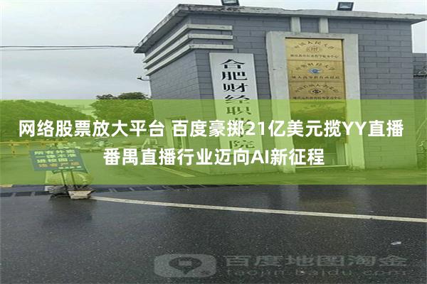 网络股票放大平台 百度豪掷21亿美元揽YY直播 番禺直播行业迈向AI新征程