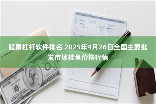 股票杠杆软件排名 2025年4月26日全国主要批发市场桂鱼价格行情