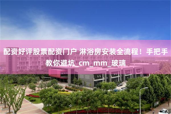 配资好评股票配资门户 淋浴房安装全流程！手把手教你避坑_cm_mm_玻璃