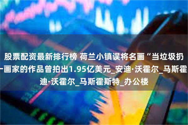 股票配资最新排行榜 荷兰小镇误将名画“当垃圾扔了”，其中一画家的作品曾拍出1.95亿美元_安迪·沃霍尔_马斯霍斯特_办公楼