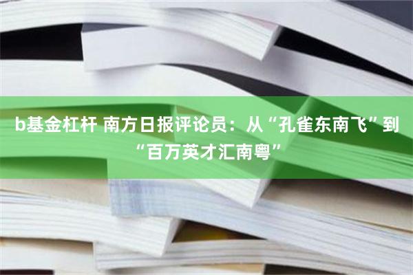 b基金杠杆 南方日报评论员：从“孔雀东南飞”到“百万英才汇南粤”
