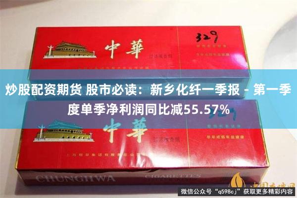 炒股配资期货 股市必读：新乡化纤一季报 - 第一季度单季净利润同比减55.57%