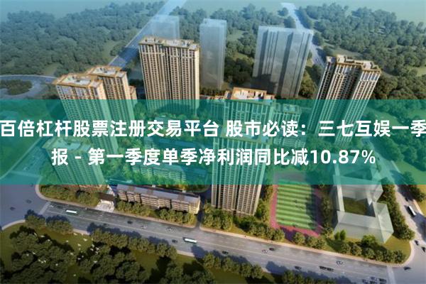 百倍杠杆股票注册交易平台 股市必读：三七互娱一季报 - 第一季度单季净利润同比减10.87%