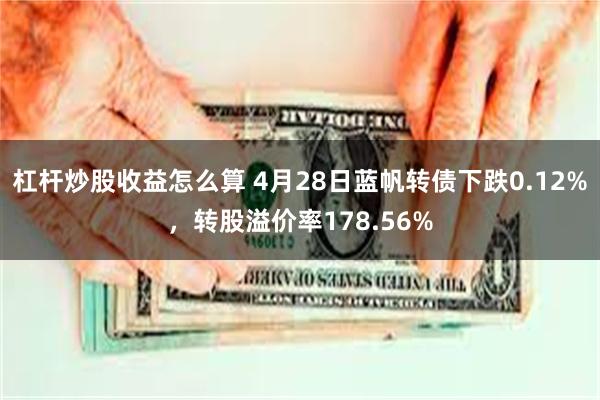 杠杆炒股收益怎么算 4月28日蓝帆转债下跌0.12%，转股溢价率178.56%