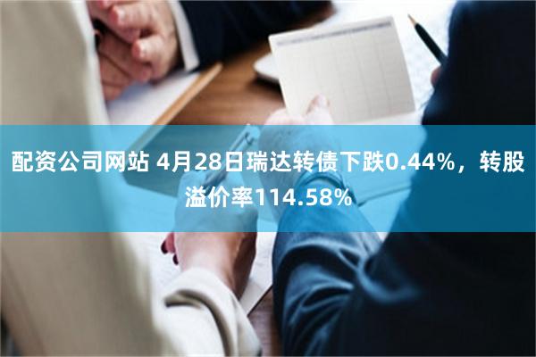 配资公司网站 4月28日瑞达转债下跌0.44%，转股溢价率114.58%