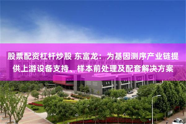 股票配资杠杆炒股 东富龙：为基因测序产业链提供上游设备支持、样本前处理及配套解决方案