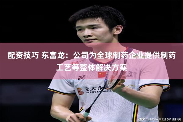 配资技巧 东富龙：公司为全球制药企业提供制药工艺等整体解决方案