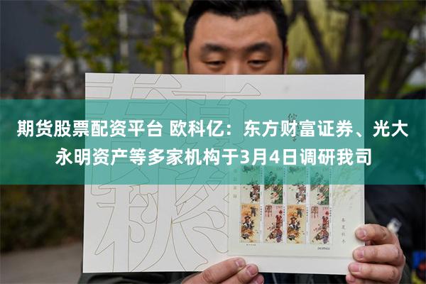 期货股票配资平台 欧科亿：东方财富证券、光大永明资产等多家机构于3月4日调研我司
