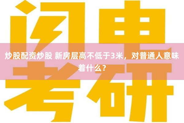 炒股配资炒股 新房层高不低于3米，对普通人意味着什么？