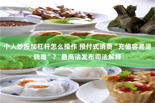 个人炒股加杠杆怎么操作 预付式消费“充值容易退钱难”？ 最高法发布司法解释