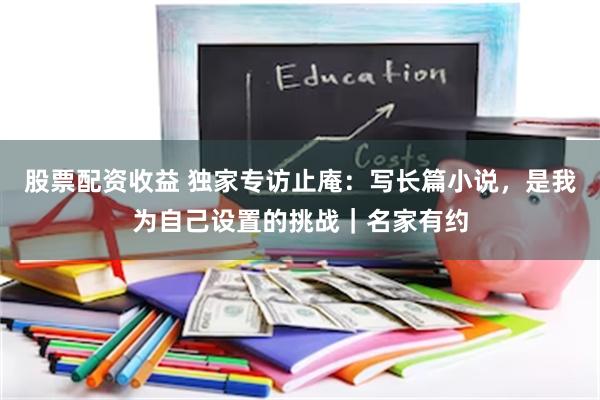股票配资收益 独家专访止庵：写长篇小说，是我为自己设置的挑战｜名家有约
