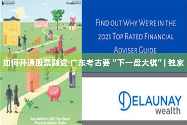 如何开通股票融资 广东考古要“下一盘大棋”| 独家