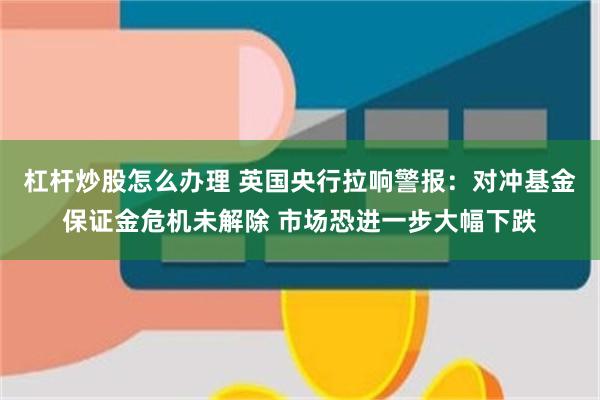 杠杆炒股怎么办理 英国央行拉响警报：对冲基金保证金危机未解除 市场恐进一步大幅下跌