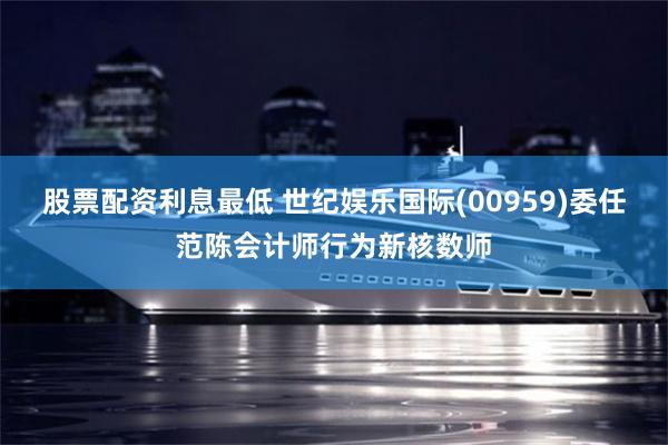 股票配资利息最低 世纪娱乐国际(00959)委任范陈会计师行为新核数师