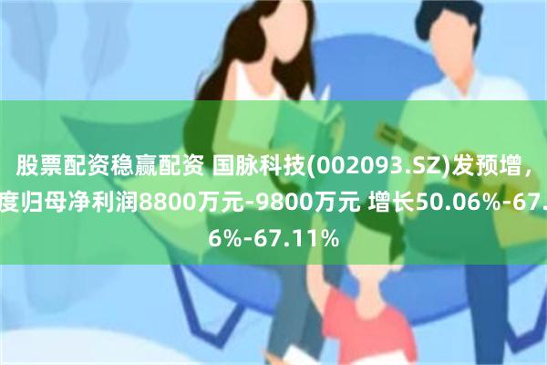 股票配资稳赢配资 国脉科技(002093.SZ)发预增，一季度归母净利润8800万元-9800万元 增长50.06%-67.11%