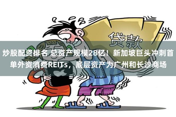 炒股配资排名 总资产规模28亿！新加坡巨头冲刺首单外资消费REITs，底层资产为广州和长沙商场