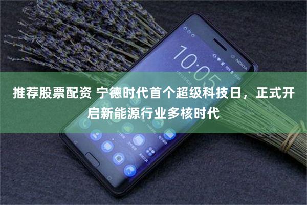 推荐股票配资 宁德时代首个超级科技日，正式开启新能源行业多核时代