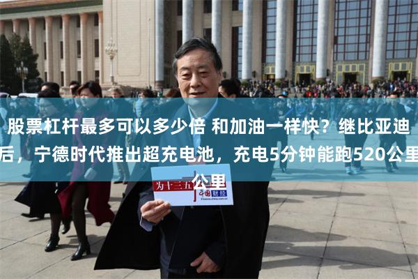 股票杠杆最多可以多少倍 和加油一样快？继比亚迪后，宁德时代推出超充电池，充电5分钟能跑520公里