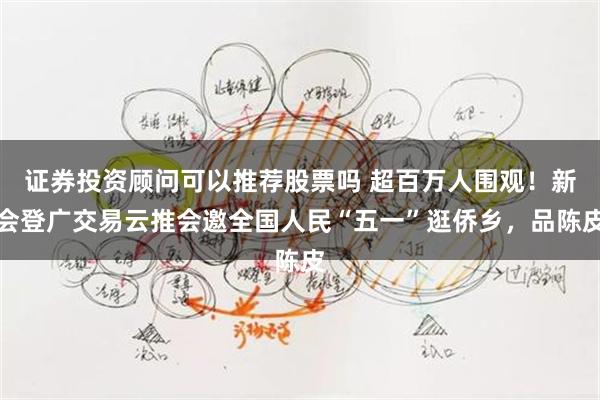 证券投资顾问可以推荐股票吗 超百万人围观！新会登广交易云推会邀全国人民“五一”逛侨乡，品陈皮
