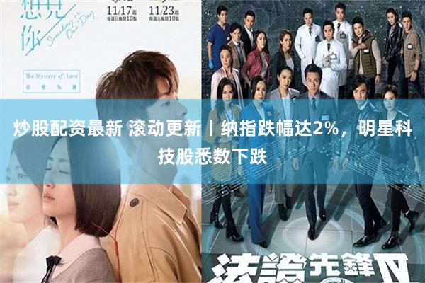 炒股配资最新 滚动更新丨纳指跌幅达2%，明星科技股悉数下跌