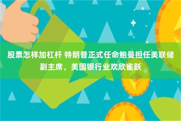 股票怎样加杠杆 特朗普正式任命鲍曼担任美联储副主席，美国银行业欢欣雀跃