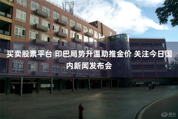 买卖股票平台 印巴局势升温助推金价 关注今日国内新闻发布会