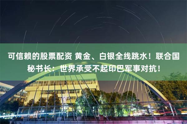 可信赖的股票配资 黄金、白银全线跳水！联合国秘书长：世界承受不起印巴军事对抗！