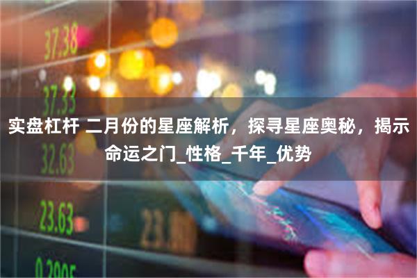 实盘杠杆 二月份的星座解析，探寻星座奥秘，揭示命运之门_性格_千年_优势