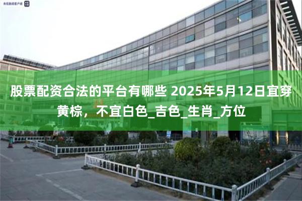 股票配资合法的平台有哪些 2025年5月12日宜穿黄棕，不宜白色_吉色_生肖_方位