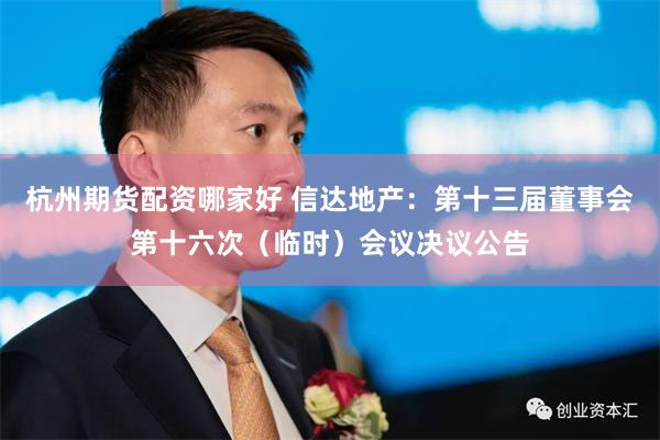 杭州期货配资哪家好 信达地产：第十三届董事会第十六次（临时）会议决议公告