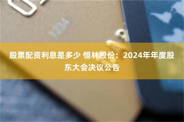 股票配资利息是多少 恒林股份：2024年年度股东大会决议公告